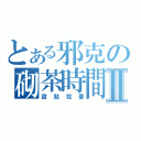 とある邪克の砌茶時間Ⅱ（甜點我要）