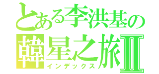 とある李洪基の韓星之旅Ⅱ（インデックス）