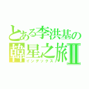 とある李洪基の韓星之旅Ⅱ（インデックス）