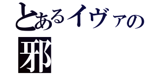 とあるイヴァの邪（）