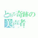 とある奇跡の美声者（歌い手）