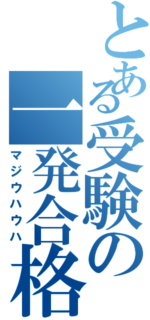 とある受験の一発合格（マジウハウハ）