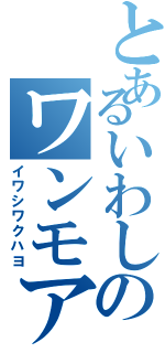 とあるいわしのワンモア放送（イワシワクハヨ）