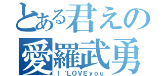 とある君えの愛羅武勇（Ｉ‘ＬＯＶＥｙｏｕ）