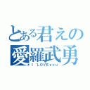 とある君えの愛羅武勇（Ｉ‘ＬＯＶＥｙｏｕ）