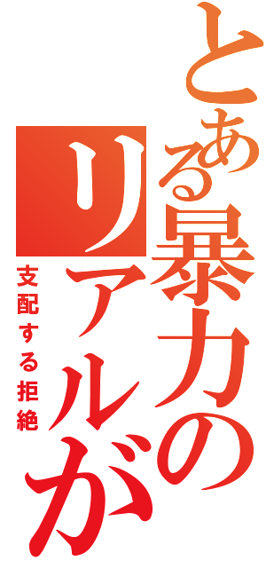 とある暴力のリアルが（支配する拒絶）