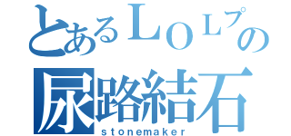 とあるＬＯＬプロの尿路結石（ｓｔｏｎｅｍａｋｅｒ）