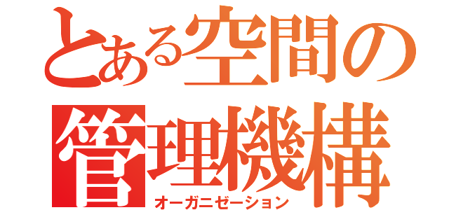 とある空間の管理機構（オーガニゼーション）