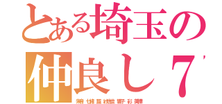 とある埼玉の仲良し７人組（朱音 七緒 藍 紗也佳 響子 彩 美樺）