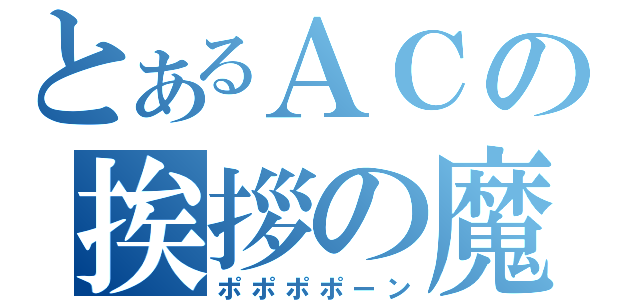 とあるＡＣの挨拶の魔法（ポポポポーン）