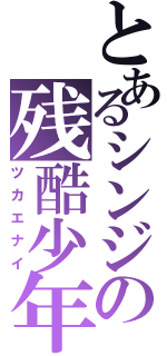 とあるシンジの残酷少年（ツカエナイ）