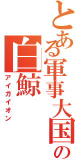 とある軍事大国の白鯨（アイガイオン）