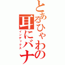 とあるひゃわの耳にバナナ（インデックス）