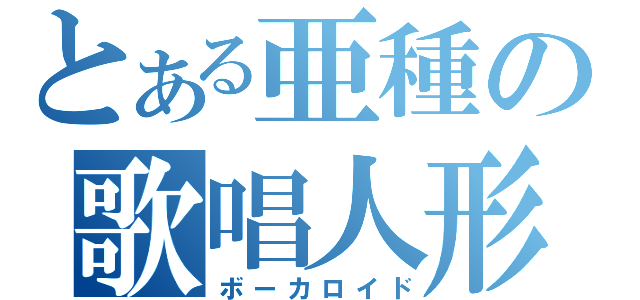 とある亜種の歌唱人形（ボーカロイド）