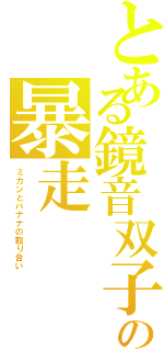 とある鏡音双子の暴走（ミカンとバナナの取り合い）