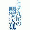 とある九尾の素裸天狐（スッパテンコー）