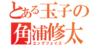 とある玉子の角浦修太（エッグフェイス）