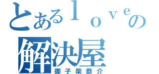 とあるｌｏｖｅの解決屋（御子柴恭介）