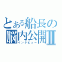 とある船長の脳内公開Ⅱ（インタビュー）