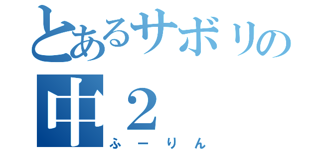 とあるサボリの中２（ふーりん）