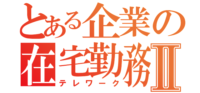 とある企業の在宅勤務Ⅱ（テレワーク）