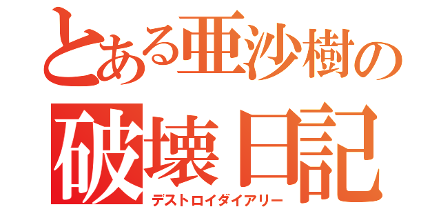 とある亜沙樹の破壊日記（デストロイダイアリー）