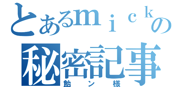 とあるｍｉｃｋの秘密記事（飴ン様）