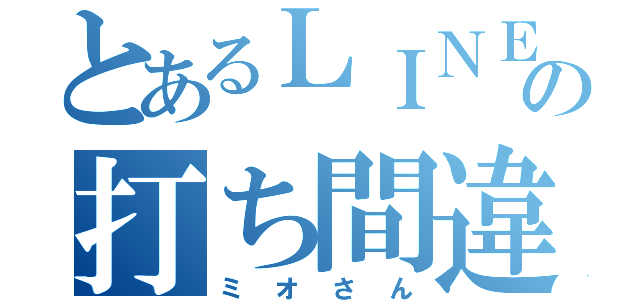 とあるＬＩＮＥの打ち間違え（ミオさん）