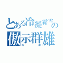 とある冷凝霜雪の傲示群雄（冷　　　　　　　傲）