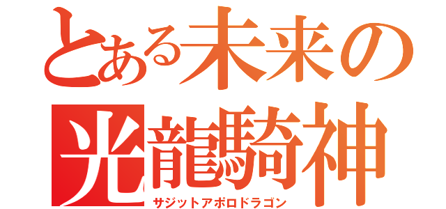 とある未来の光龍騎神（サジットアポロドラゴン）