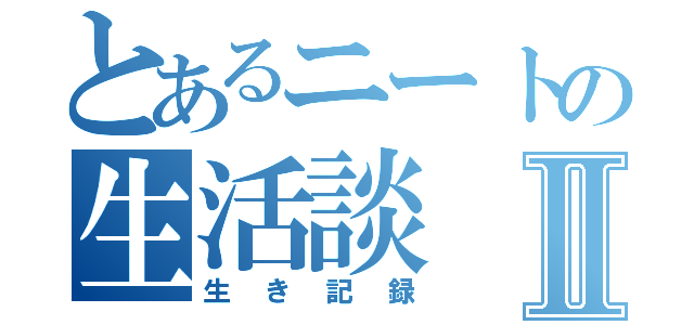 とあるニートの生活談Ⅱ（生き記録）