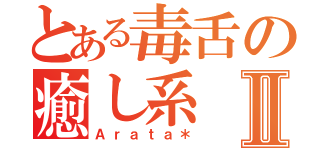 とある毒舌の癒し系Ⅱ（Ａｒａｔａ＊）