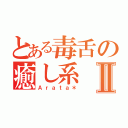 とある毒舌の癒し系Ⅱ（Ａｒａｔａ＊）