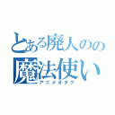 とある廃人のの魔法使い（アニメオタク）