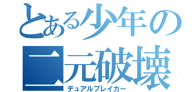 とある少年の二元破壊（デュアルブレイカー）