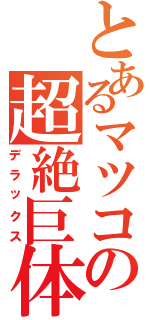 とあるマツコの超絶巨体（デラックス）