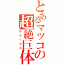 とあるマツコの超絶巨体（デラックス）