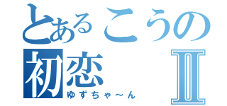 とあるこうの初恋Ⅱ（ゆずちゃ～ん）