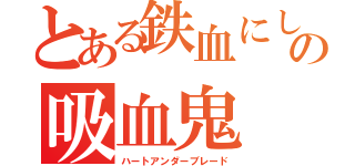 とある鉄血にして熱血にして冷血の吸血鬼（ハートアンダーブレード）