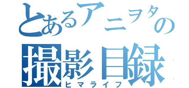 とあるアニヲタの撮影目録（ヒマライフ）