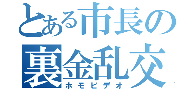 とある市長の裏金乱交（ホモビデオ）