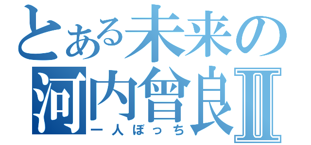 とある未来の河内曾良Ⅱ（一人ぼっち）