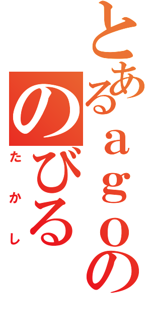 とあるａｇｏののびる（たかし）