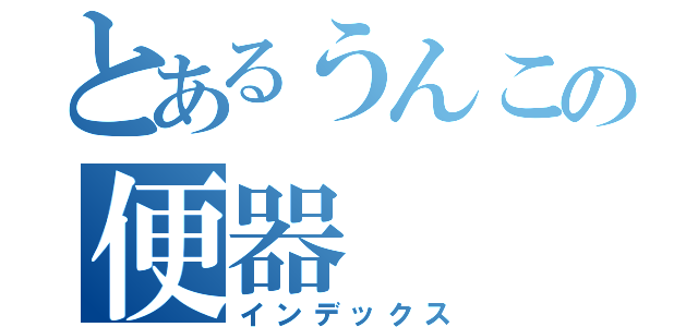 とあるうんこの便器（インデックス）