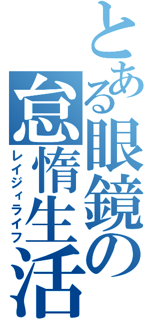 とある眼鏡の怠惰生活（レイジィライフ）