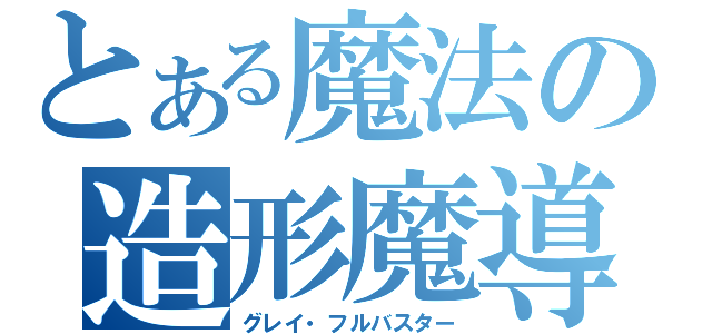 とある魔法の造形魔導士（グレイ・フルバスター）