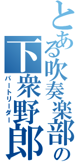 とある吹奏楽部の下衆野郎（パートリーダー）