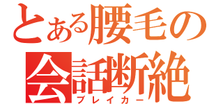 とある腰毛の会話断絶（ブレイカー）