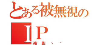 とある被無視のＩＰ（殘影丶淚）