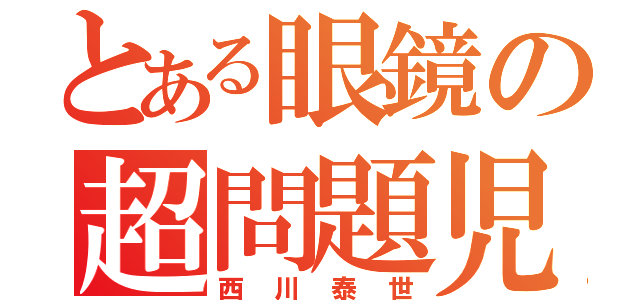 とある眼鏡の超問題児（西川泰世）